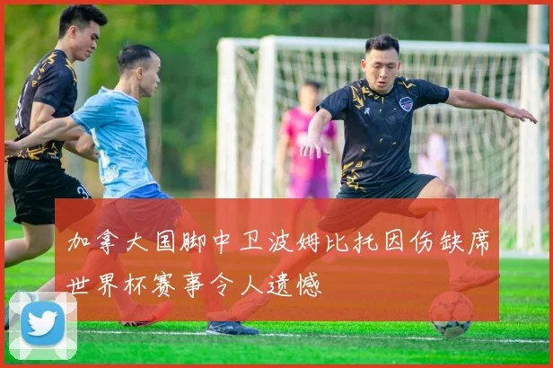 加拿大国脚中卫波姆比托因伤缺席世界杯赛事令人遗憾