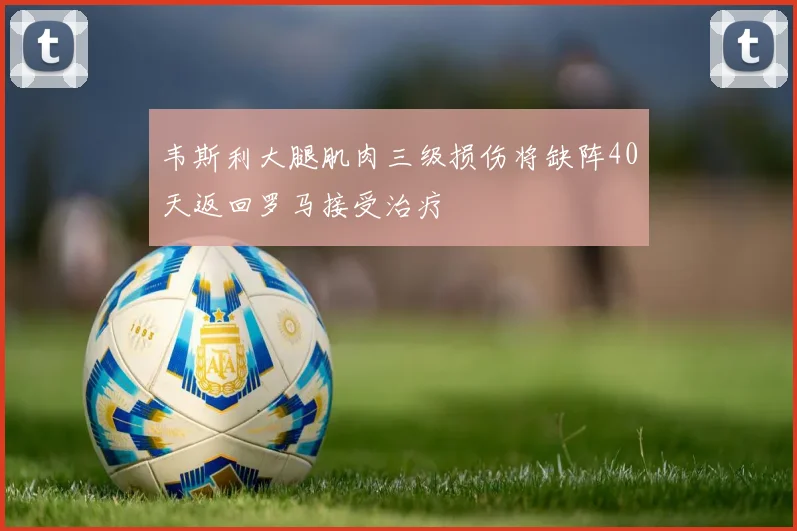 韦斯利大腿肌肉三级损伤将缺阵40天返回罗马接受治疗