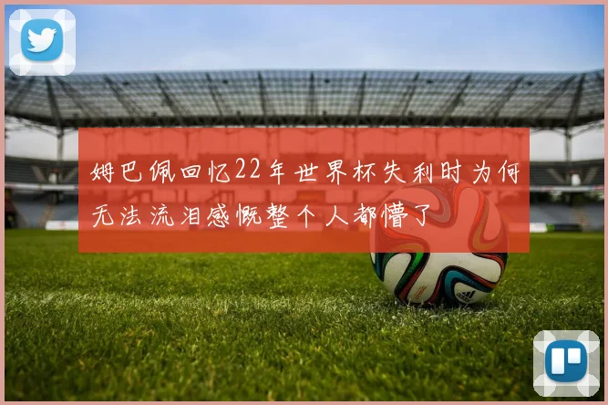 姆巴佩回忆22年世界杯失利时为何无法流泪感慨整个人都懵了