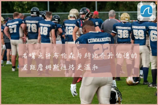 名嘴点评布伦森与科比乔丹伯德的差距詹姆斯性格更温和