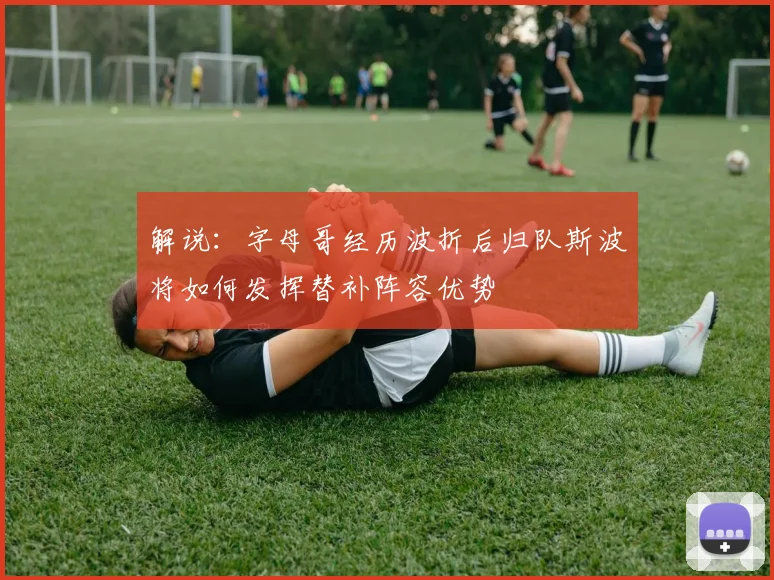 解说：字母哥经历波折后归队斯波将如何发挥替补阵容优势