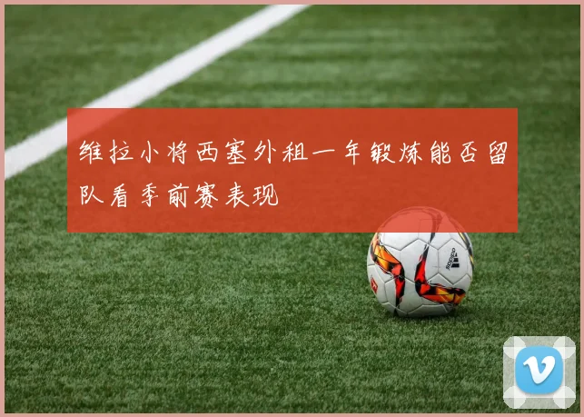 维拉小将西塞外租一年锻炼能否留队看季前赛表现