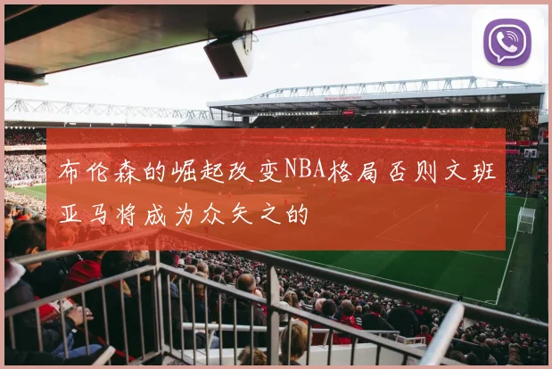 布伦森的崛起改变NBA格局否则文班亚马将成为众矢之的