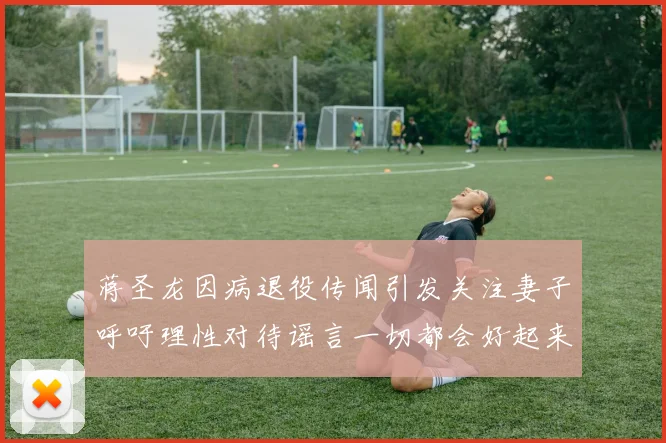 蒋圣龙因病退役传闻引发关注妻子呼吁理性对待谣言一切都会好起来