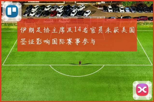 伊朗足协主席及14名官员未获美国签证影响国际赛事参与