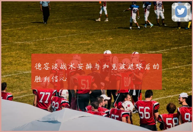 德容谈战术安排与加克波进球后的胜利信心