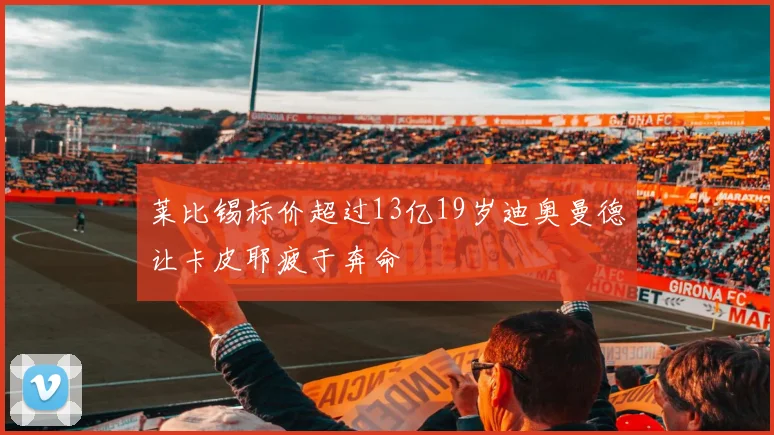 莱比锡标价超过13亿19岁迪奥曼德让卡皮耶疲于奔命