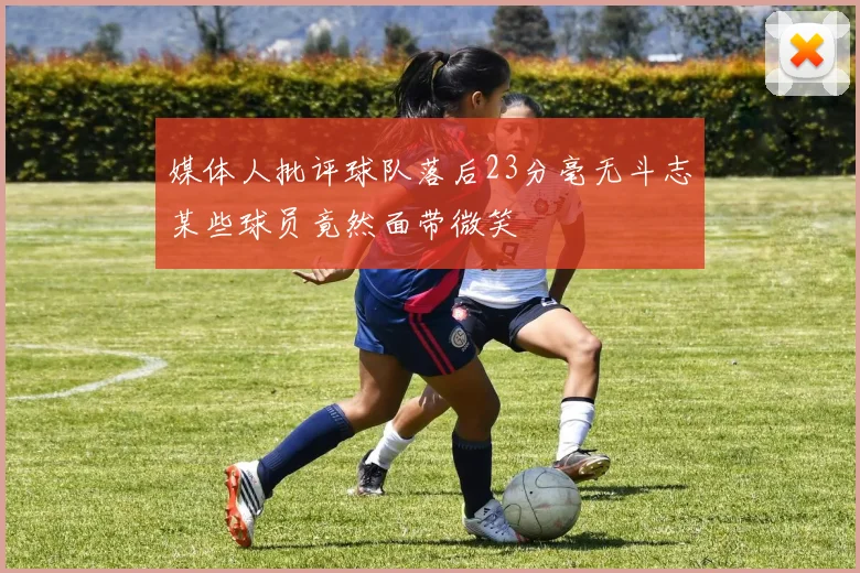 媒体人批评球队落后23分毫无斗志某些球员竟然面带微笑