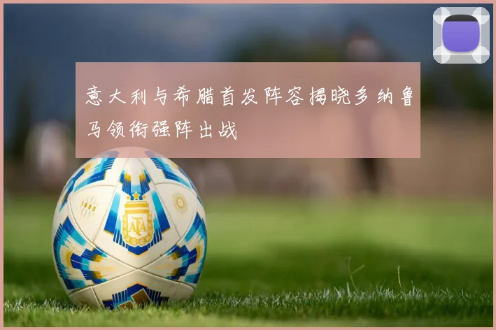 意大利与希腊首发阵容揭晓多纳鲁马领衔强阵出战