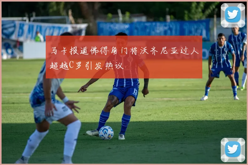马卡报道佛得角门将沃齐尼亚过人超越C罗引发热议
